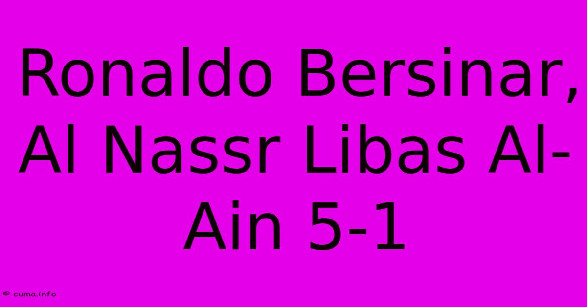 Ronaldo Bersinar, Al Nassr Libas Al-Ain 5-1 Ronaldo Bersinar, Al Nassr Libas Al-Ain 5-1