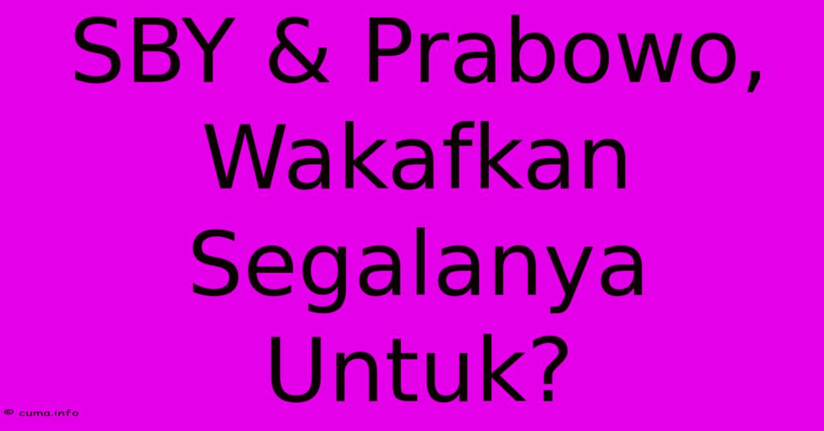 SBY & Prabowo, Wakafkan Segalanya Untuk? SBY & Prabowo, Wakafkan Segalanya Untuk?