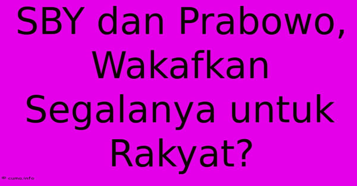 SBY Dan Prabowo, Wakafkan Segalanya Untuk Rakyat? SBY Dan Prabowo, Wakafkan Segalanya Untuk Rakyat?