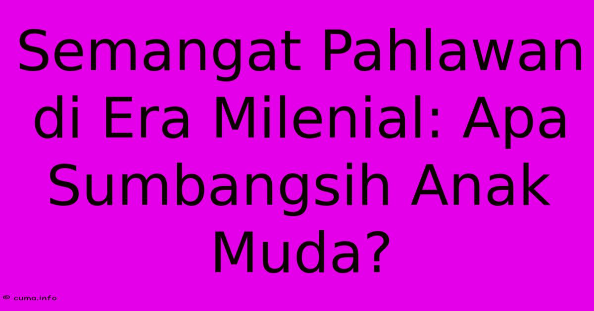 Semangat Pahlawan Di Era Milenial: Apa Sumbangsih Anak Muda? Semangat Pahlawan Di Era Milenial: Apa Sumbangsih Anak Muda?