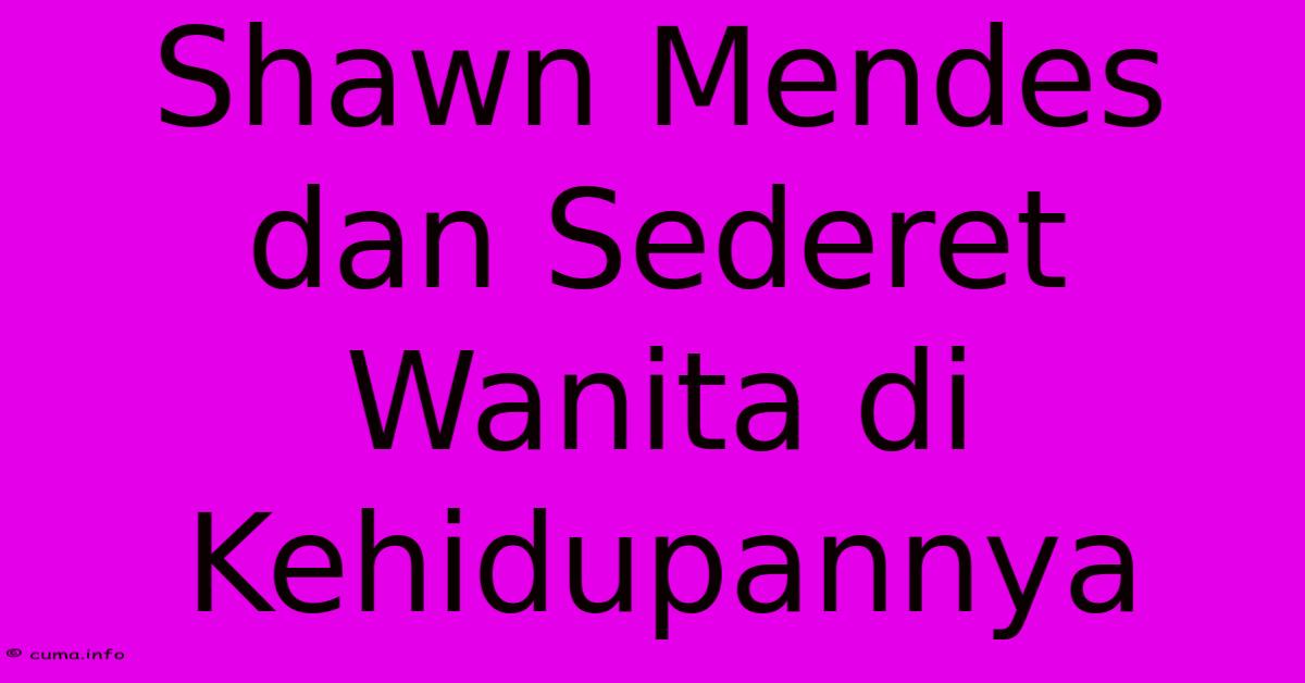 Shawn Mendes Dan Sederet Wanita Di Kehidupannya 