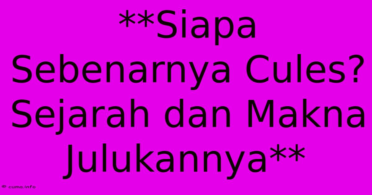 **Siapa Sebenarnya Cules? Sejarah Dan Makna Julukannya** **Siapa Sebenarnya Cules? Sejarah Dan Makna Julukannya**