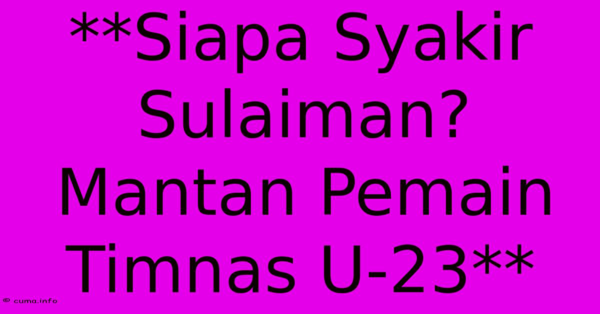 **Siapa Syakir Sulaiman? Mantan Pemain Timnas U-23** **Siapa Syakir Sulaiman? Mantan Pemain Timnas U-23**