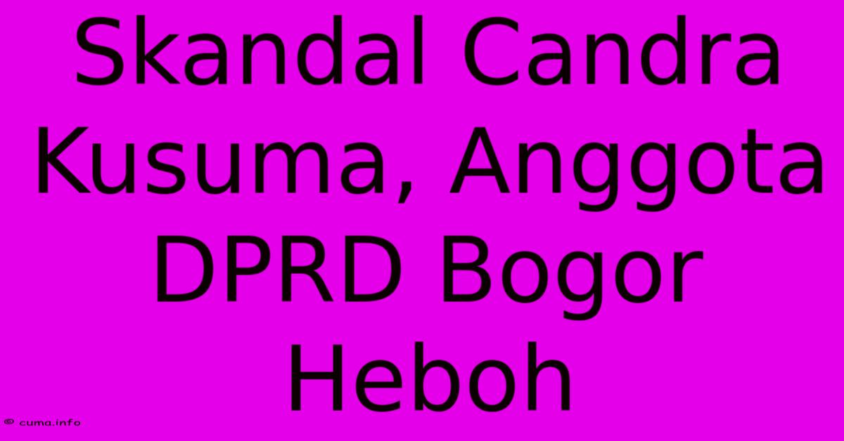Skandal Candra Kusuma, Anggota DPRD Bogor Heboh Skandal Candra Kusuma, Anggota DPRD Bogor Heboh