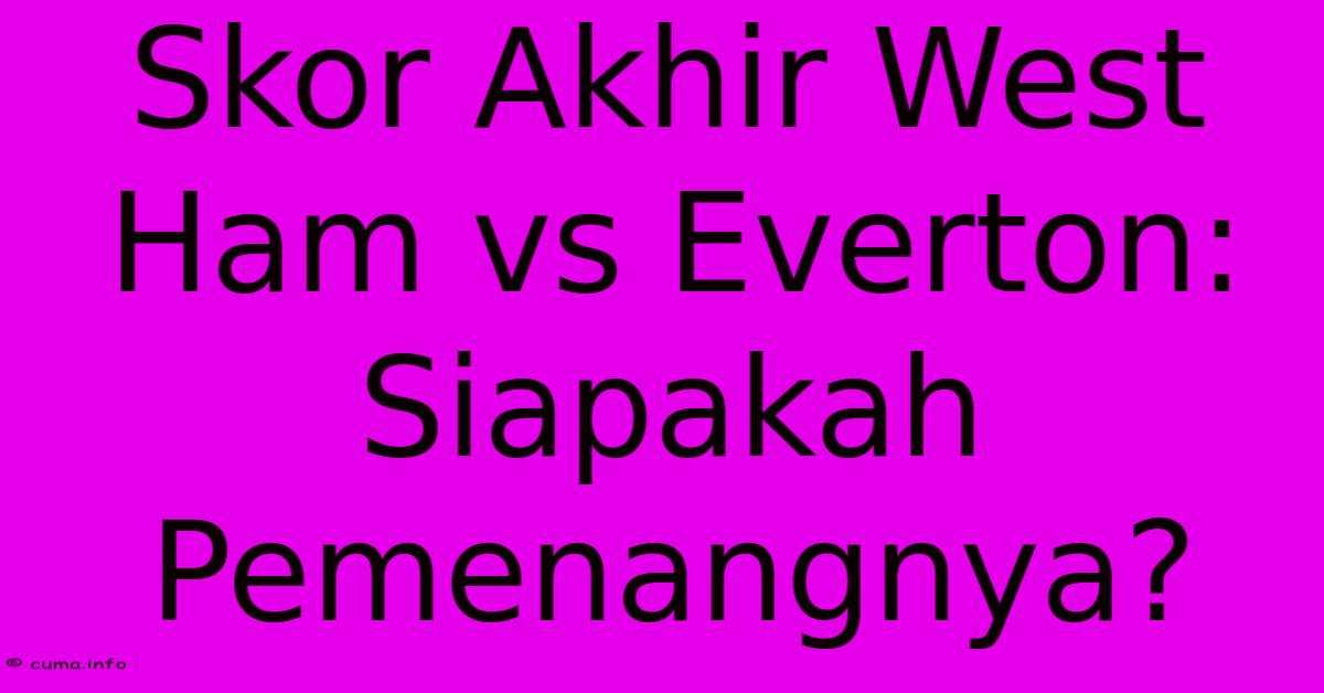 Skor Akhir West Ham Vs Everton: Siapakah Pemenangnya? Skor Akhir West Ham Vs Everton: Siapakah Pemenangnya?