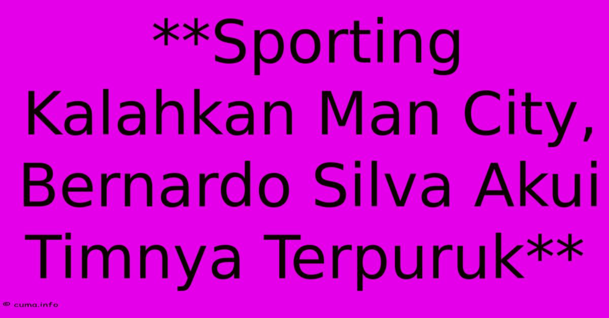 **Sporting Kalahkan Man City, Bernardo Silva Akui Timnya Terpuruk** **Sporting Kalahkan Man City, Bernardo Silva Akui Timnya Terpuruk**