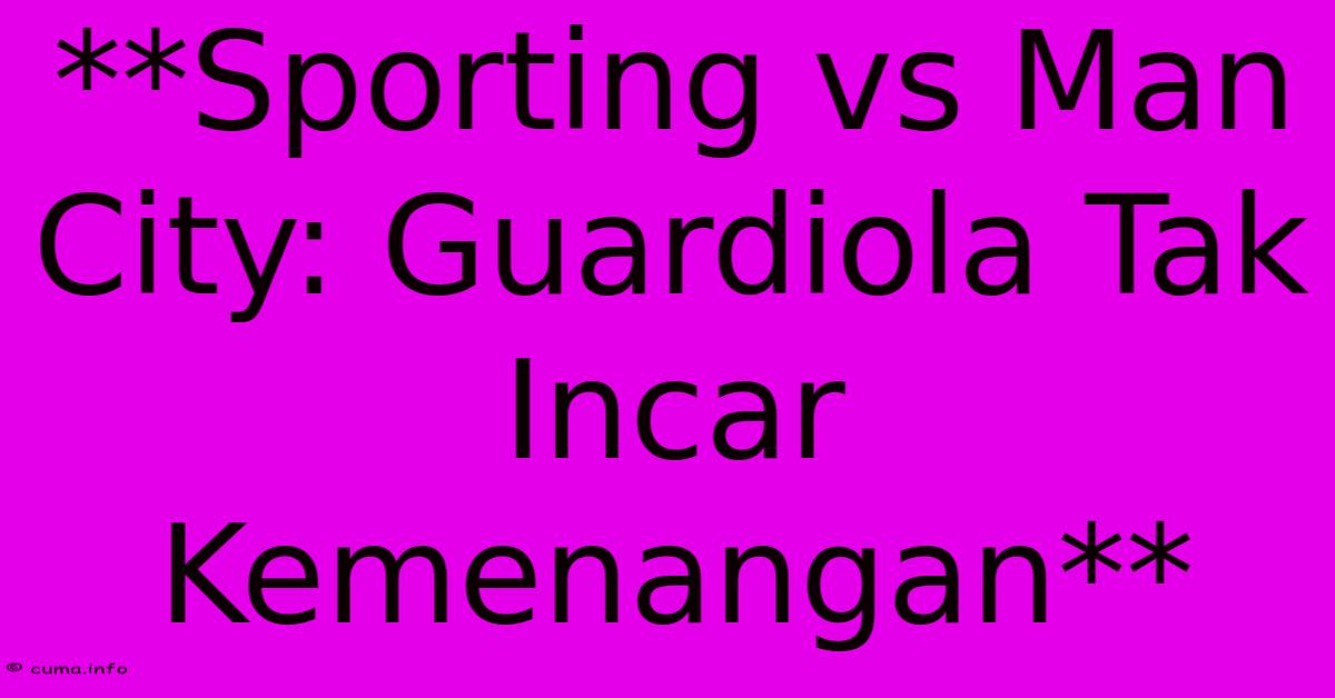**Sporting Vs Man City: Guardiola Tak Incar Kemenangan** **Sporting Vs Man City: Guardiola Tak Incar Kemenangan**