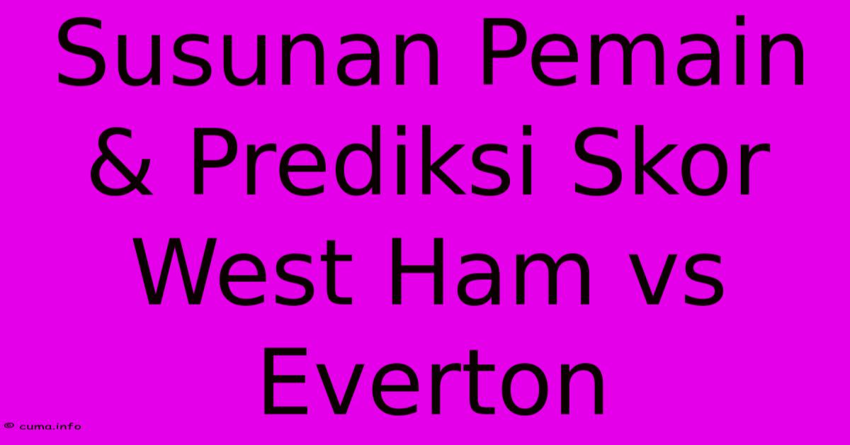 Susunan Pemain & Prediksi Skor West Ham Vs Everton Susunan Pemain & Prediksi Skor West Ham Vs Everton