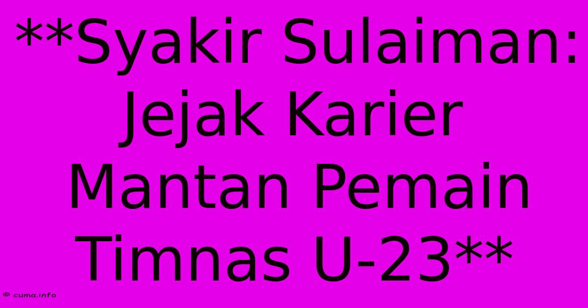 **Syakir Sulaiman: Jejak Karier Mantan Pemain Timnas U-23** **Syakir Sulaiman: Jejak Karier Mantan Pemain Timnas U-23**