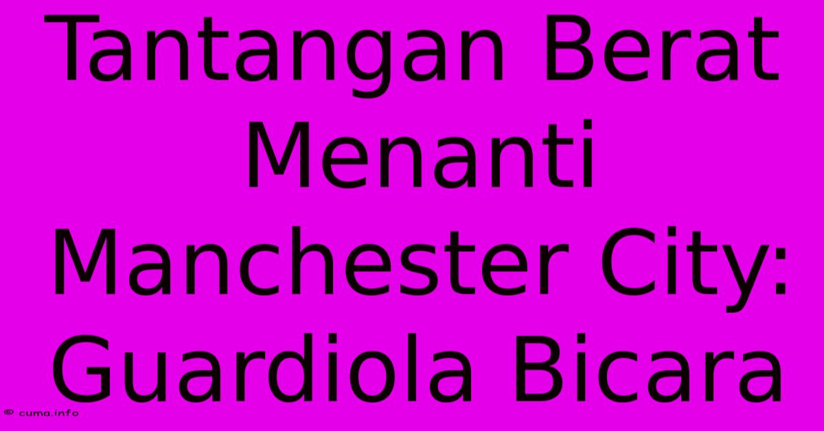 Tantangan Berat Menanti Manchester City: Guardiola Bicara Tantangan Berat Menanti Manchester City: Guardiola Bicara