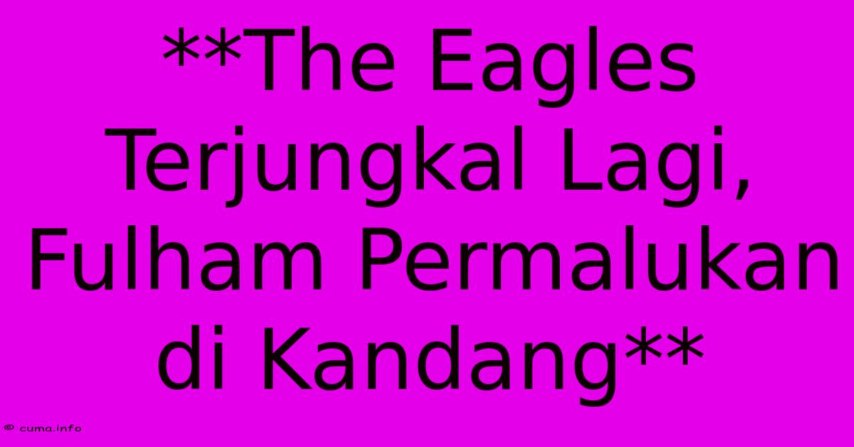 **The Eagles Terjungkal Lagi, Fulham Permalukan Di Kandang** **The Eagles Terjungkal Lagi, Fulham Permalukan Di Kandang**
