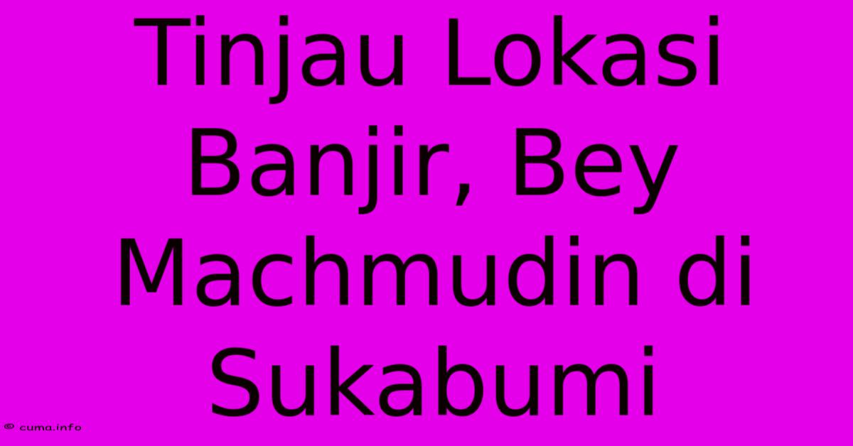 Tinjau Lokasi Banjir, Bey Machmudin Di Sukabumi Tinjau Lokasi Banjir, Bey Machmudin Di Sukabumi