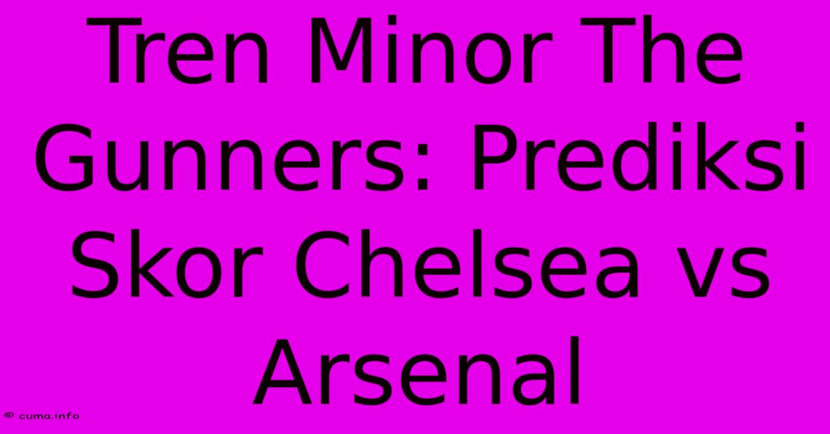 Tren Minor The Gunners: Prediksi Skor Chelsea Vs Arsenal Tren Minor The Gunners: Prediksi Skor Chelsea Vs Arsenal