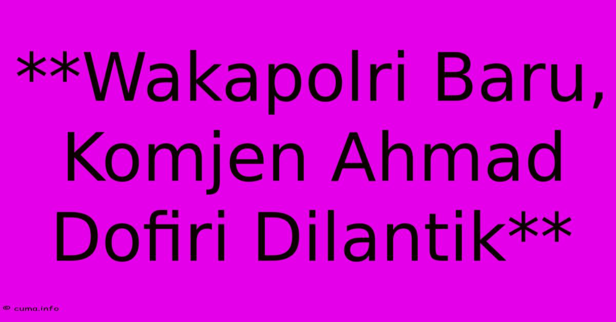 **Wakapolri Baru, Komjen Ahmad Dofiri Dilantik** **Wakapolri Baru, Komjen Ahmad Dofiri Dilantik**