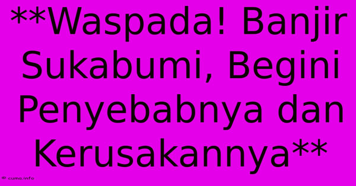 **Waspada! Banjir Sukabumi, Begini Penyebabnya Dan Kerusakannya** **Waspada! Banjir Sukabumi, Begini Penyebabnya Dan Kerusakannya**