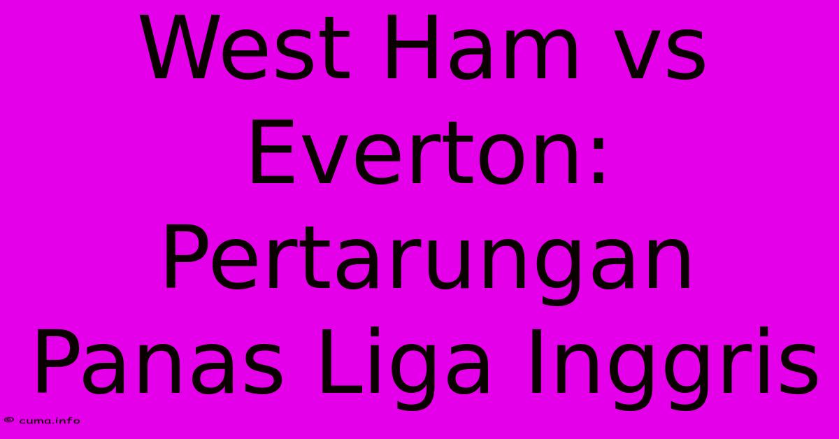 West Ham Vs Everton: Pertarungan Panas Liga Inggris West Ham Vs Everton: Pertarungan Panas Liga Inggris