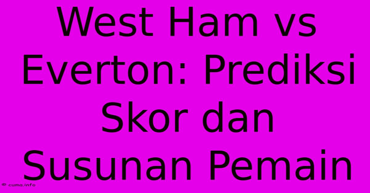 West Ham Vs Everton: Prediksi Skor Dan Susunan Pemain West Ham Vs Everton: Prediksi Skor Dan Susunan Pemain